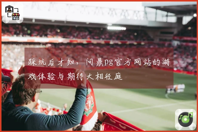 踩坑后才知，问鼎pg官方网站的游戏体验与期待大相径庭