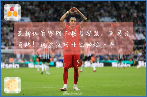 亚新体育官网下载与安装,别再走弯路!这些技巧让你轻松上手