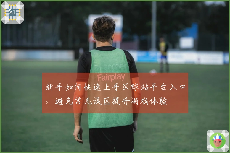新手如何快速上手买球站平台入口，避免常见误区提升游戏体验