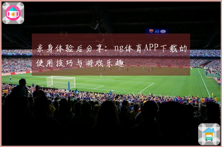 亲身体验后分享：ng体育APP下载的使用技巧与游戏乐趣