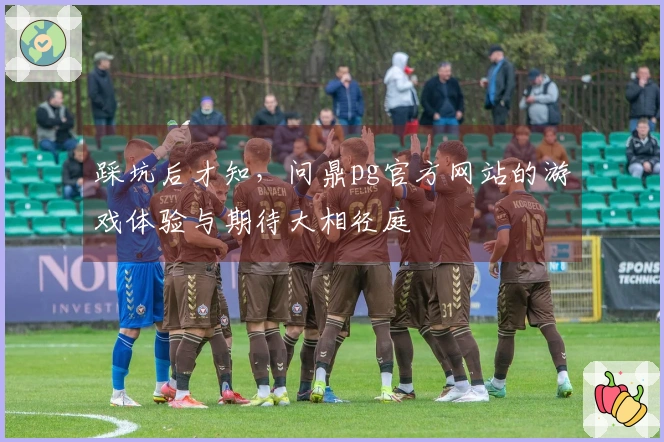 踩坑后才知，问鼎pg官方网站的游戏体验与期待大相径庭