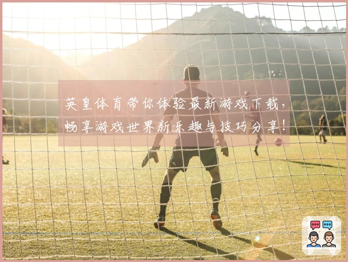英皇体育带你体验最新游戏下载，畅享游戏世界新乐趣与技巧分享！