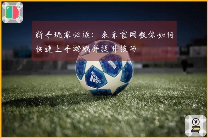 新手玩家必读：米乐官网教你如何快速上手游戏并提升技巧