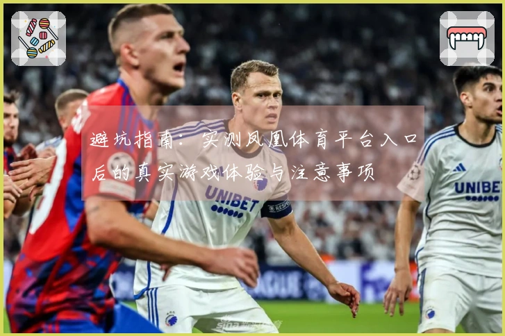 避坑指南：实测凤凰体育平台入口后的真实游戏体验与注意事项