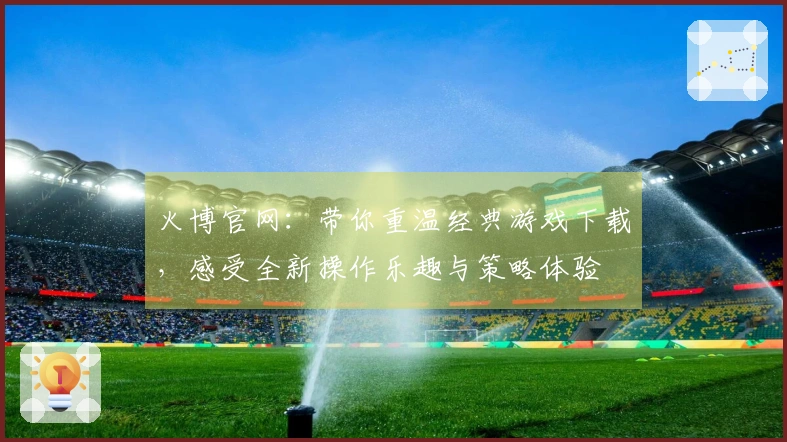 火博官网：带你重温经典游戏下载，感受全新操作乐趣与策略体验