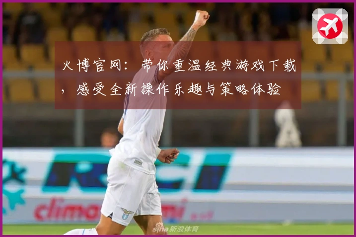 火博官网：带你重温经典游戏下载，感受全新操作乐趣与策略体验