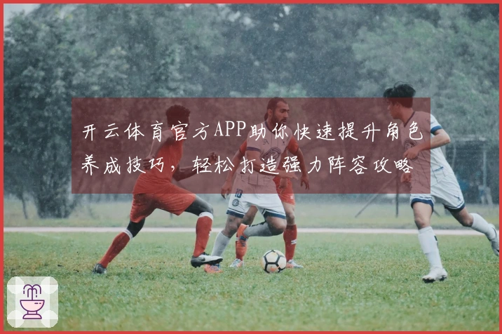 开云体育官方APP助你快速提升角色养成技巧，轻松打造强力阵容攻略