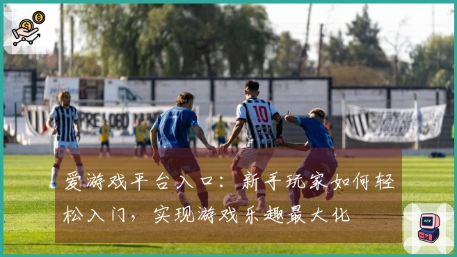 爱游戏平台入口：新手玩家如何轻松入门，实现游戏乐趣最大化