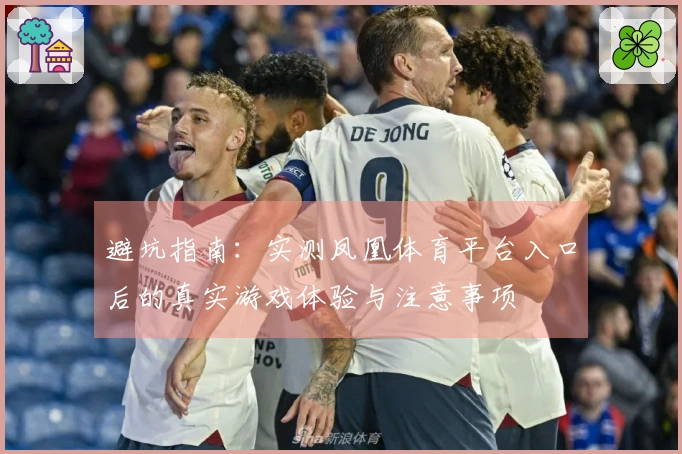 避坑指南：实测凤凰体育平台入口后的真实游戏体验与注意事项