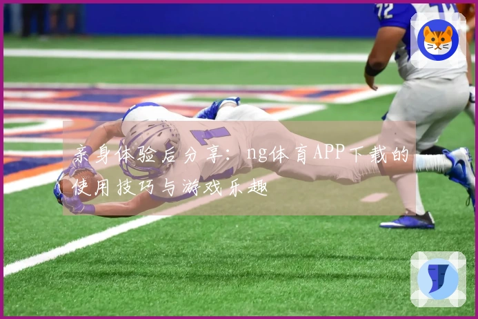 亲身体验后分享：ng体育APP下载的使用技巧与游戏乐趣