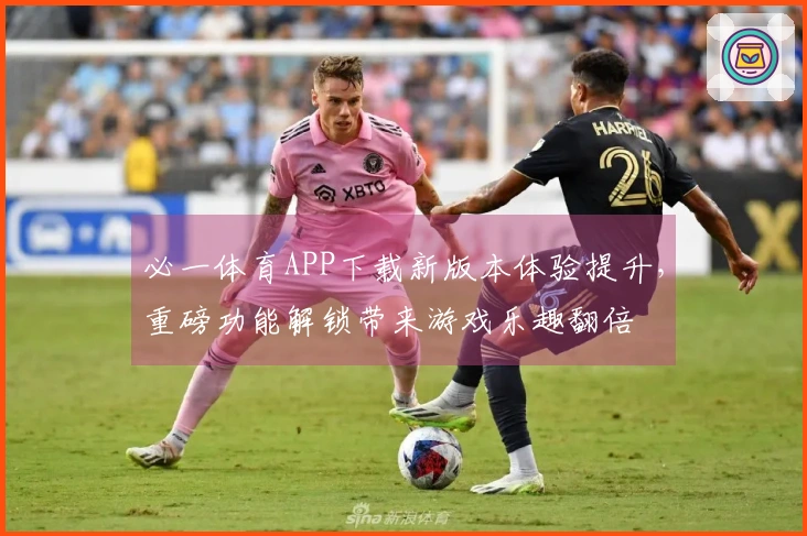 必一体育APP下载新版本体验提升，重磅功能解锁带来游戏乐趣翻倍