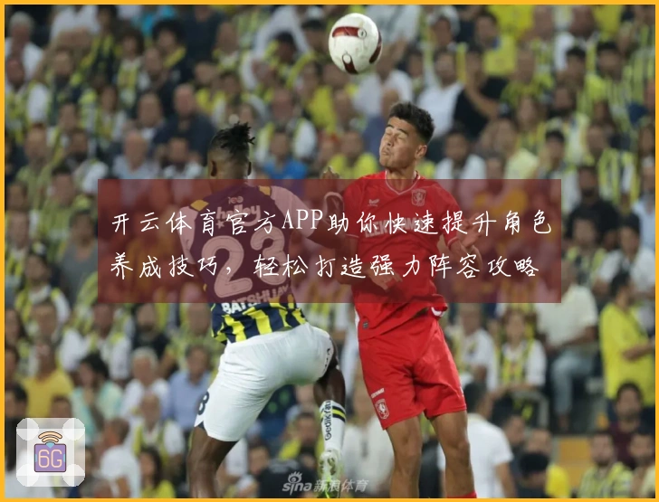 开云体育官方APP助你快速提升角色养成技巧，轻松打造强力阵容攻略