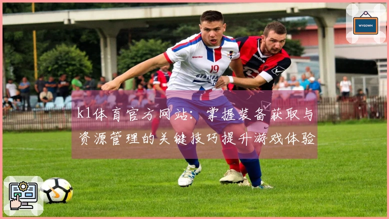 k1体育官方网站：掌握装备获取与资源管理的关键技巧提升游戏体验