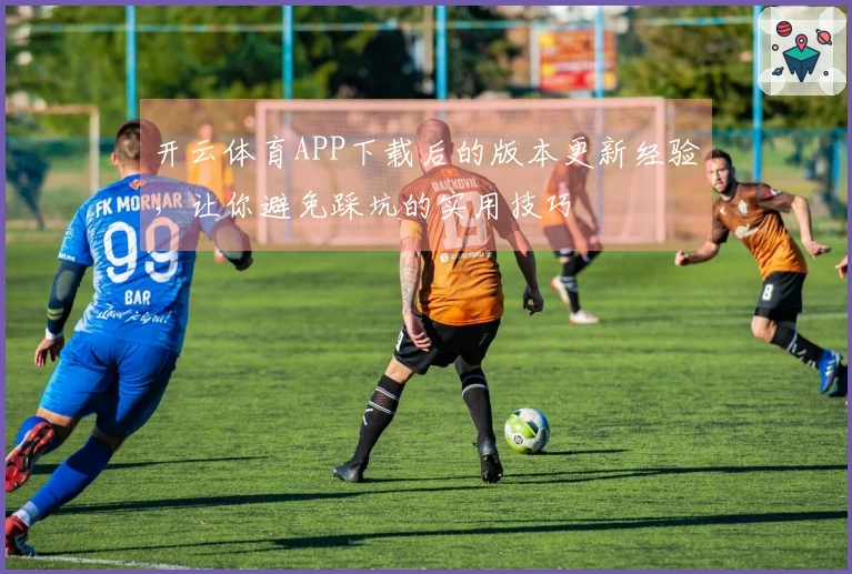 开云体育APP下载后的版本更新经验，让你避免踩坑的实用技巧