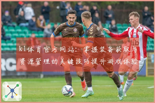 k1体育官方网站：掌握装备获取与资源管理的关键技巧提升游戏体验