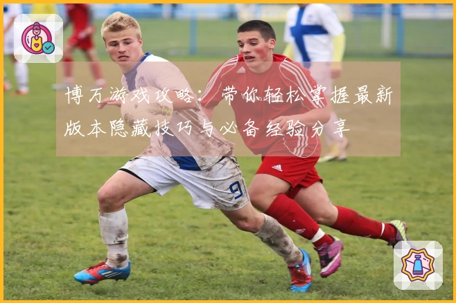 博万游戏攻略:带你轻松掌握最新版本隐藏技巧与必备经验分享