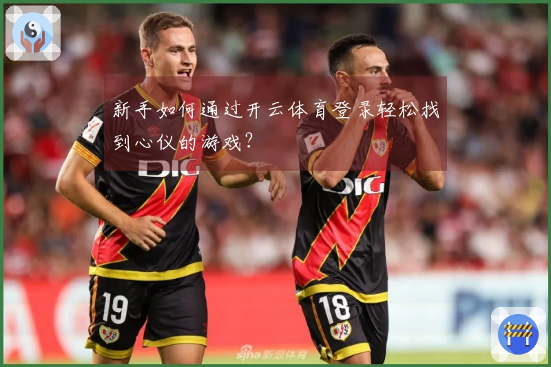 新手如何通过开云体育登录轻松找到心仪的游戏？