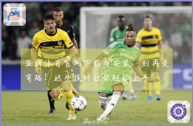 亚新体育官网下载与安装，别再走弯路！这些技巧让你轻松上手