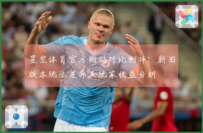 星空体育官方网站对比测评：新旧版本玩法差异及玩家收益分析