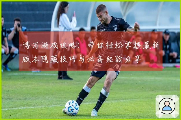 博万游戏攻略：带你轻松掌握最新版本隐藏技巧与必备经验分享