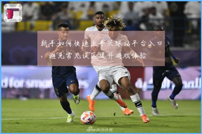 新手如何快速上手买球站平台入口，避免常见误区提升游戏体验