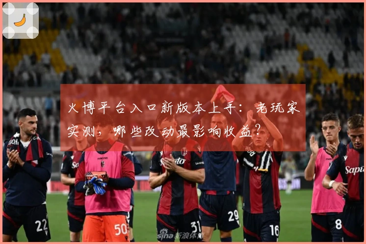 火博平台入口新版本上手：老玩家实测，哪些改动最影响收益？