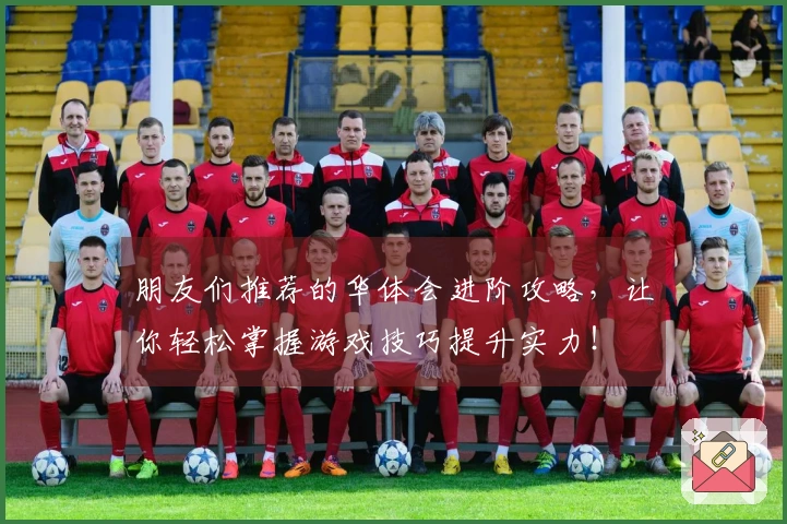 朋友们推荐的华体会进阶攻略，让你轻松掌握游戏技巧提升实力！